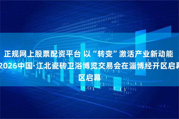 正规网上股票配资平台 以“转变”激活产业新动能  2026中国·江北瓷砖卫浴博览交易会在淄博经开区启幕