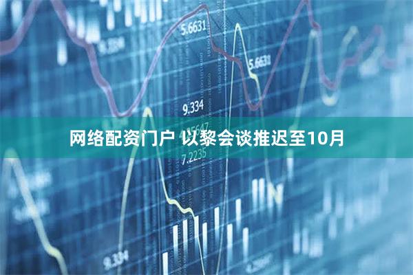 网络配资门户 以黎会谈推迟至10月