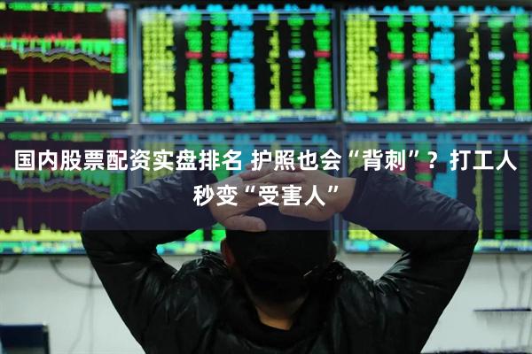 国内股票配资实盘排名 护照也会“背刺”？打工人秒变“受害人”