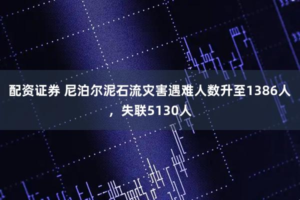 配资证券 尼泊尔泥石流灾害遇难人数升至1386人，失联5130人