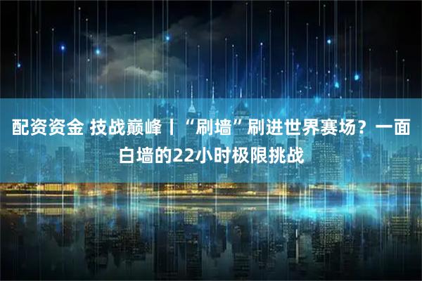 配资资金 技战巅峰丨“刷墙”刷进世界赛场？一面白墙的22小时极限挑战