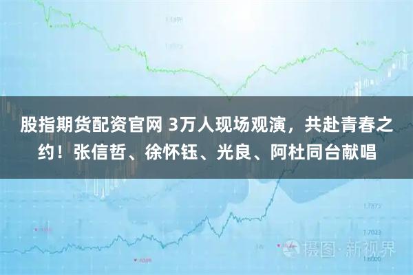 股指期货配资官网 3万人现场观演，共赴青春之约！张信哲、徐怀钰、光良、阿杜同台献唱