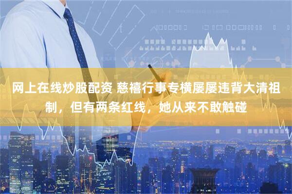 网上在线炒股配资 慈禧行事专横屡屡违背大清祖制，但有两条红线，她从来不敢触碰