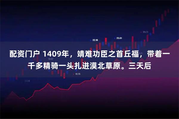 配资门户 1409年，靖难功臣之首丘福，带着一千多精骑一头扎进漠北草原。三天后